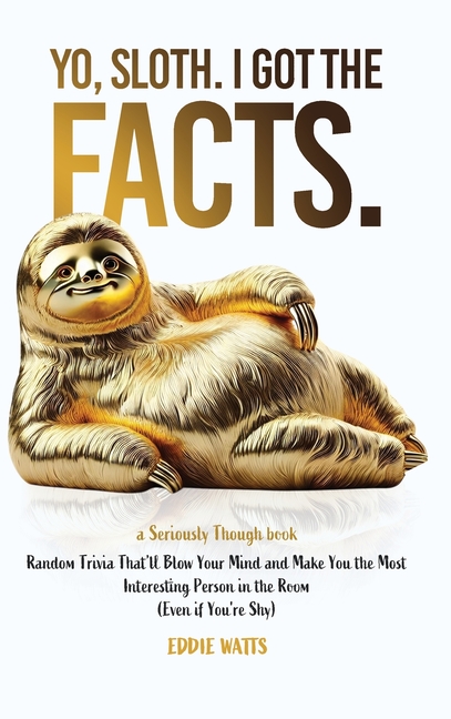 Yo, Sloth. I Got the Facts.: Random Trivia That'll Blow Your Mind and Make You the Most Interesting Person in the Room (Even if You're Shy)