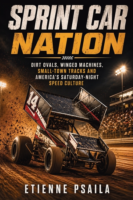 Sprint car nation: Dirt ovals, winged machines, small-town tracks and America's Saturday-night speed culture