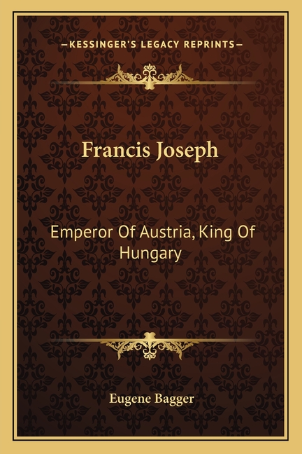 Francis Joseph: Emperor Of Austria, King Of Hungary