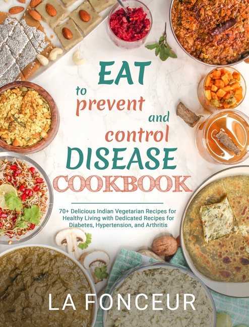 Eat to Prevent and Control Disease Cookbook: 70+ Delicious Indian Vegetarian Recipes for Healthy Living