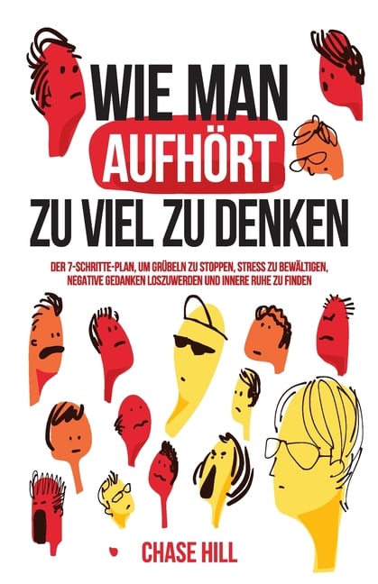 Wie man aufhört, zu viel zu denken: Der 7-Schritte-Plan, um Grübeln zu stoppen, Stress zu bewältigen, negative Gedanken loszuwerden und innere Ruhe zu