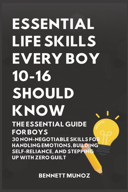 Essential Life Skills Every Boy 10-16 Should Know: The Essential Guide for Boys: 30 Non-Negotiable Skills for Handling Emotions, Building Self-Relianc