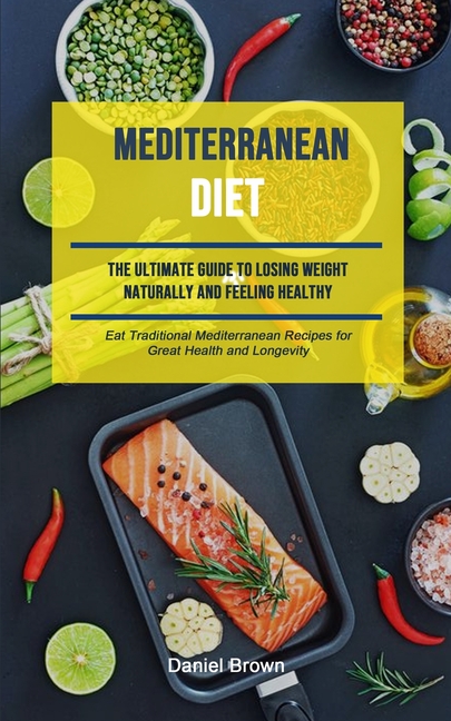 Mediterranean Diet: The Ultimate Guide To Losing Weight Naturally And Feeling Healthy (Eat Traditional Mediterranean Recipes For Great Health And Long