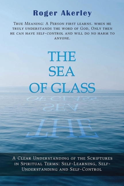 The Sea of Glass: A Clear Understanding of the Scriptures in Spiritual Terms: Self- Learning, Self-Understanding and Self-Control