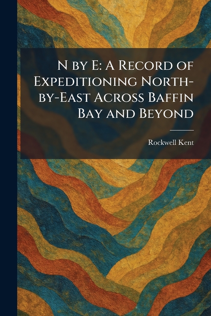 N by E: A Record of Expeditioning North-by-East Across Baffin Bay and Beyond