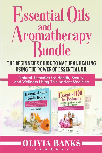 Essential Oils and Aromatherapy Bundle: The Beginner's Guide to Natural Healing Using the Power of Essential Oil: Natural Remedies for Health, Beauty,