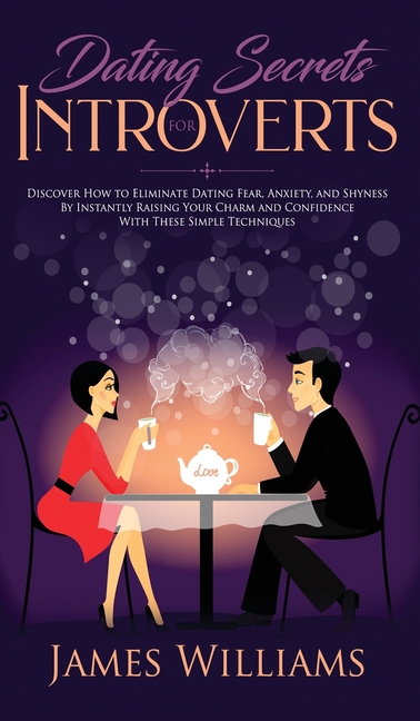 Dating: Secrets for Introverts - How to Eliminate Dating Fear, Anxiety and Shyness by Instantly Raising Your Charm and Confidence with These Simple Te