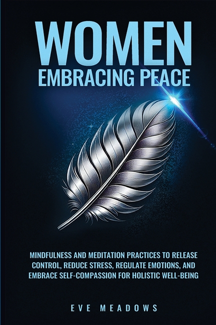 Women Embracing Peace: Mindfulness and Meditation Practices to Release Control, Reduce Stress, Regulate Emotions, and Embrace Self-Compassion for Holi