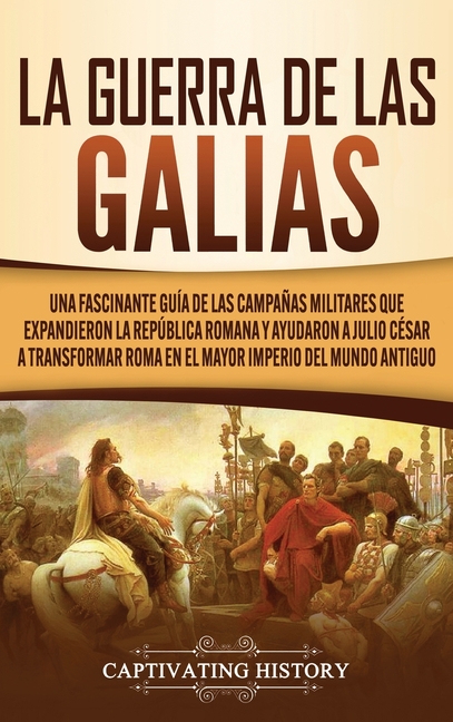 La Guerra de las Galias: Una Fascinante Guía de las Campañas Militares que Expandieron la República Romana y Ayudaron a Julio César a Transformar Roma
