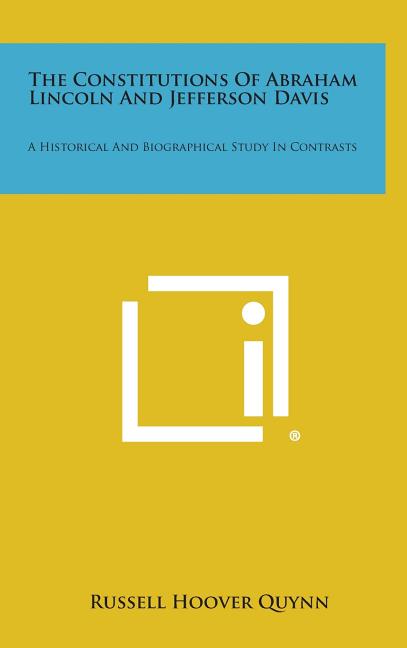 The Constitutions of Abraham Lincoln and Jefferson Davis: A Historical and Biographical Study in Contrasts