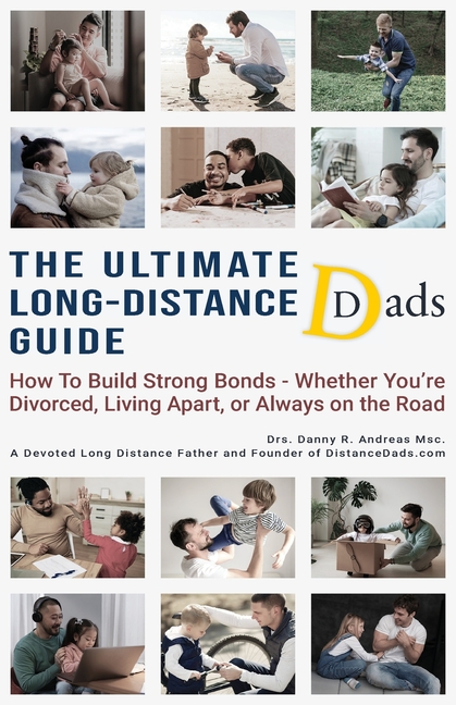 The Ultimate Long-Distance Dads Guide: How to Build Strong Bonds when Divorced, Living Apart, or Always on the Road