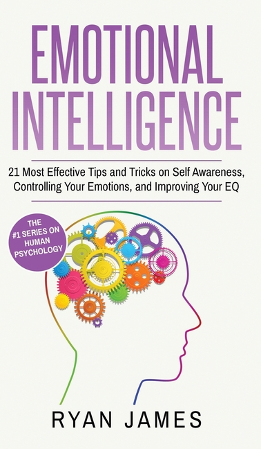 Emotional Intelligence: 21 Most Effective Tips and Tricks on Self Awareness, Controlling Your Emotions, and Improving Your EQ (Emotional Intelligence
