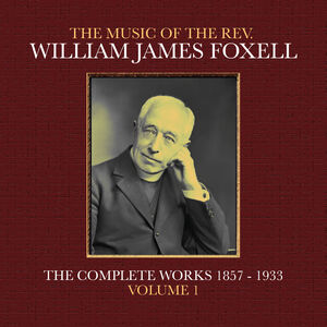 The Music Of The Rev. William James Foxell: The Complete Works 1857 - 1933. Volume 1